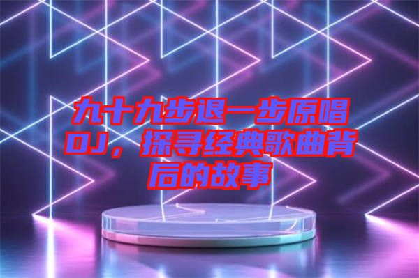 九十九步退一步原唱DJ，探尋經(jīng)典歌曲背后的故事