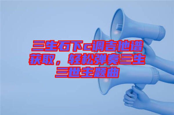 三生石下c調(diào)吉他譜獲取，輕松彈奏三生三世主題曲