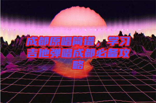 成都原唱簡譜，學(xué)習(xí)吉他彈唱成都必備攻略