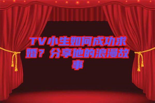 TV小生如何成功求婚？分享他的浪漫故事