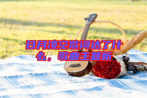 日月凌空歌詞達(dá)了什么，歌曲主題析