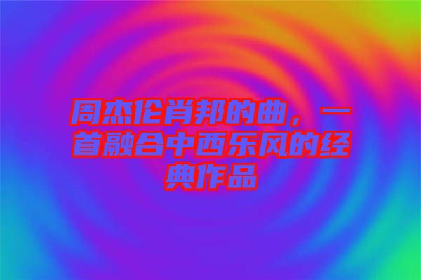周杰倫肖邦的曲，一首融合中西樂風(fēng)的經(jīng)典作品