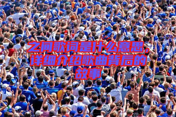 之間歌詞是什么意思，詳細(xì)介紹歌曲背后的故事