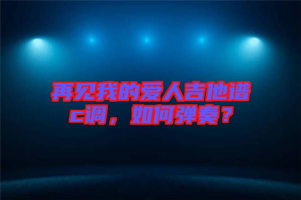 再見我的愛人吉他譜c調(diào)，如何彈奏？