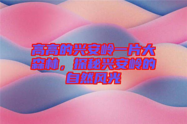 高高的興安嶺一片大森林，探秘興安嶺的自然風(fēng)光