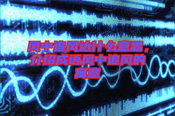 風(fēng)中追風(fēng)達(dá)什么意思，介紹成語風(fēng)中追風(fēng)的寓意