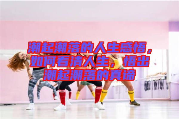 潮起潮落的人生感悟，如何看清人生，悟出潮起潮落的真諦