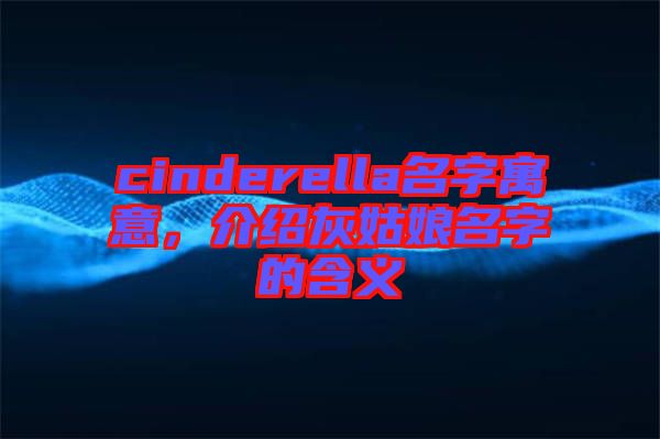 cinderella名字寓意，介紹灰姑娘名字的含義