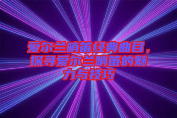 愛爾蘭哨笛經(jīng)典曲目，探尋愛爾蘭哨笛的魅力與技巧