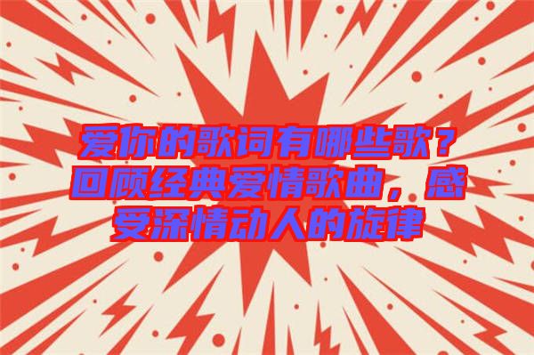 愛你的歌詞有哪些歌？回顧經(jīng)典愛情歌曲，感受深情動人的旋律