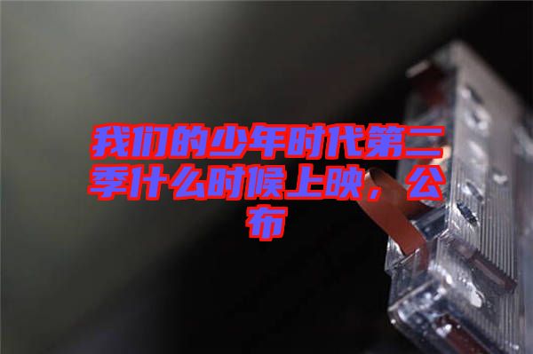我們的少年時代第二季什么時候上映，公布
