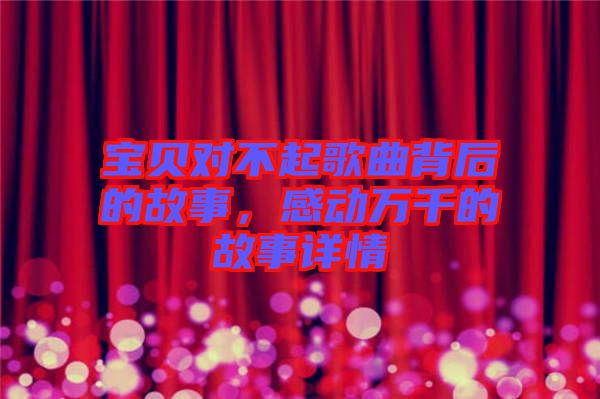寶貝對(duì)不起歌曲背后的故事，感動(dòng)萬(wàn)千的故事詳情
