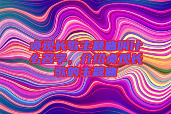 貞觀長歌主題曲叫什么名字，介紹貞觀長歌的主題曲