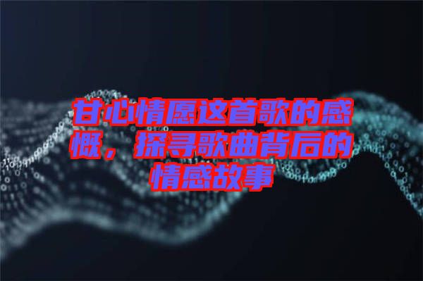 甘心情愿這首歌的感慨，探尋歌曲背后的情感故事