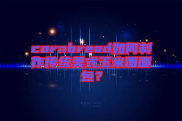 cornbread如何制作傳統(tǒng)美式玉米面面包？