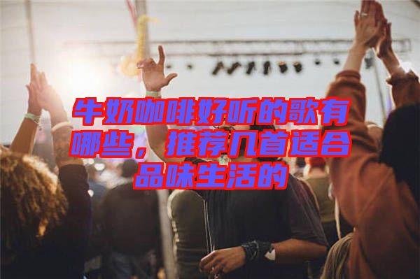 牛奶咖啡好聽的歌有哪些，推薦幾首適合品味生活的