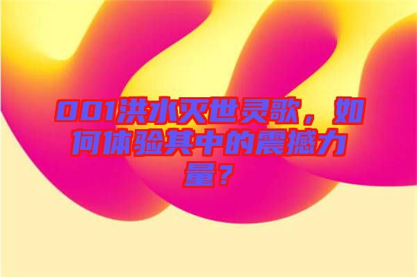001洪水滅世靈歌，如何體驗其中的震撼力量？