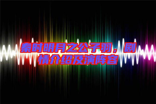 秦時明月之公子羽，劇情介紹及演陣容