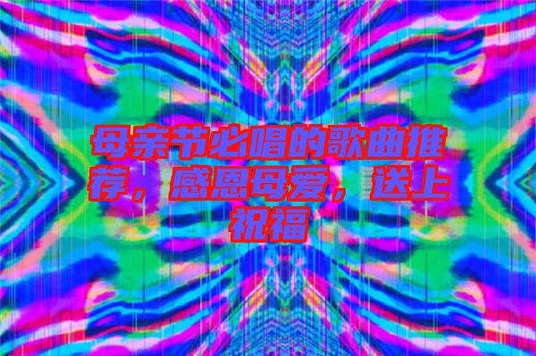 母親節(jié)必唱的歌曲推薦，感恩母愛，送上祝福