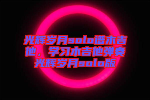 光輝歲月solo譜木吉他，學(xué)習木吉他彈奏光輝歲月solo版