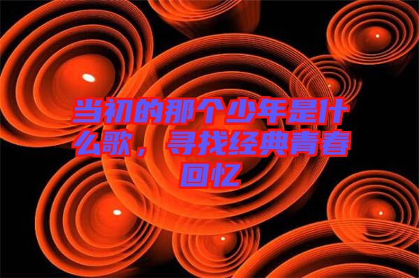 當初的那個少年是什么歌，尋找經(jīng)典青春回憶