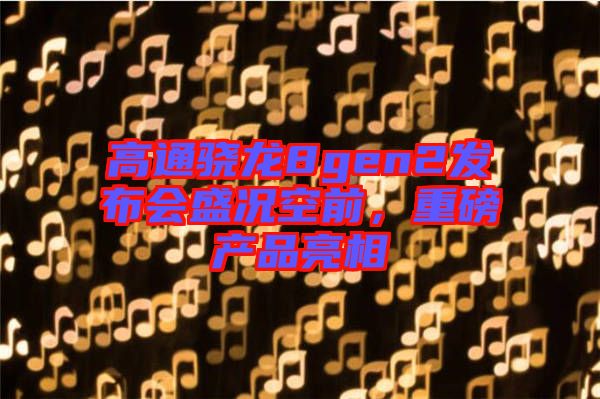 高通驍龍8gen2發(fā)布會盛況空前，重磅產(chǎn)品亮相