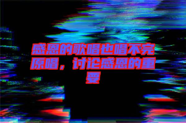 感恩的歌唱也唱不完原唱，討論感恩的重要