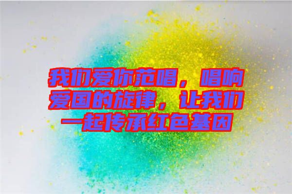 我們愛你范唱，唱響愛國的旋律，讓我們一起傳承紅色基因