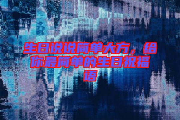 生日說(shuō)說(shuō)簡(jiǎn)單大方，給你最簡(jiǎn)單的生日祝福語(yǔ)