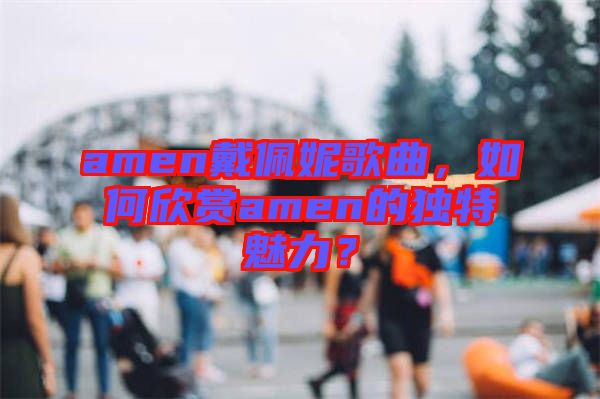 amen戴佩妮歌曲，如何欣賞amen的獨特魅力？