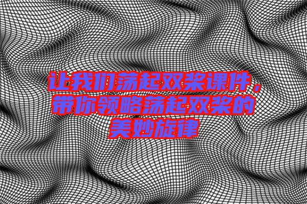 讓我們蕩起雙槳課件，帶你領(lǐng)略蕩起雙槳的美妙旋律