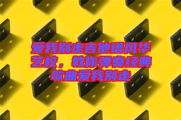 愛我別走吉他譜風(fēng)華藝校，教你彈奏經(jīng)典歌曲愛我別走