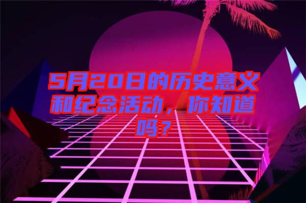 5月20日的歷史意義和紀(jì)念活動，你知道嗎？