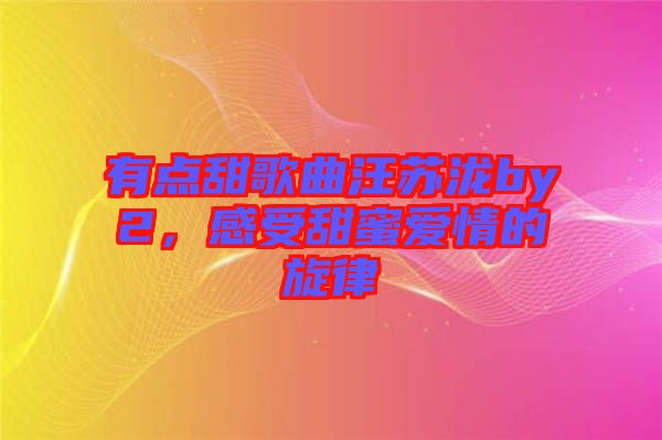 有點(diǎn)甜歌曲汪蘇瀧by2，感受甜蜜愛(ài)情的旋律