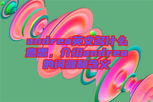 andrea英文名什么意思，介紹andrea的詞源和含義