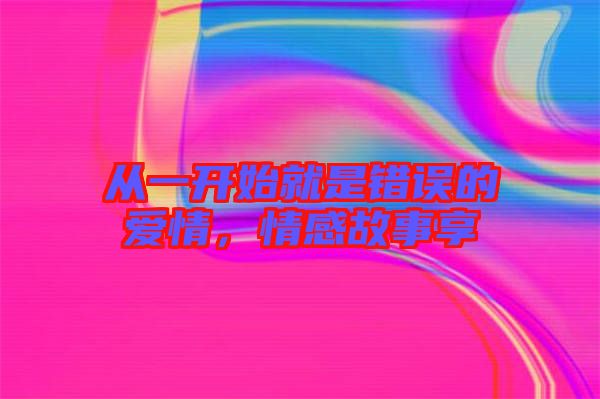從一開始就是錯誤的愛情，情感故事享