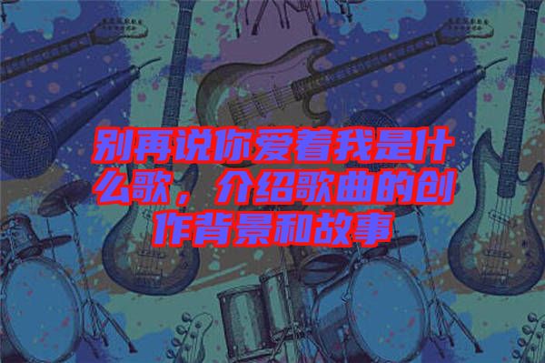 別再說(shuō)你愛(ài)著我是什么歌，介紹歌曲的創(chuàng)作背景和故事