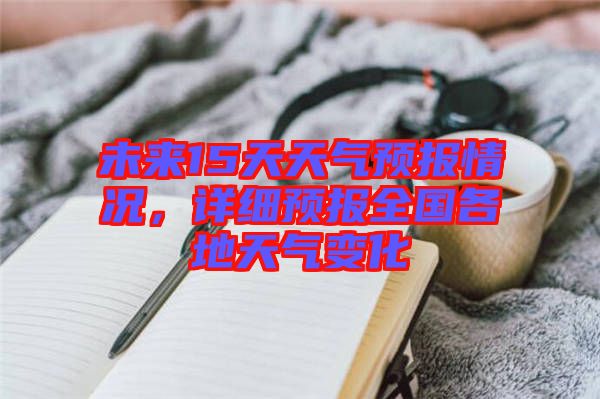 未來15天天氣預(yù)報情況，詳細預(yù)報全國各地天氣變化