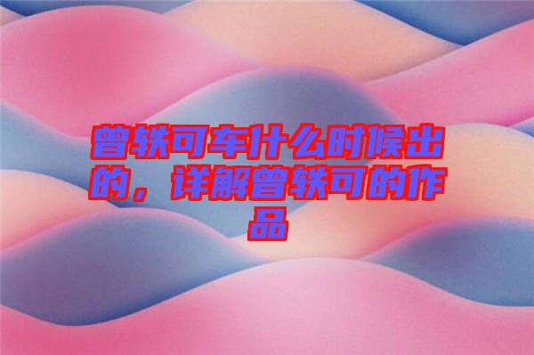 曾軼可車什么時候出的，詳解曾軼可的作品