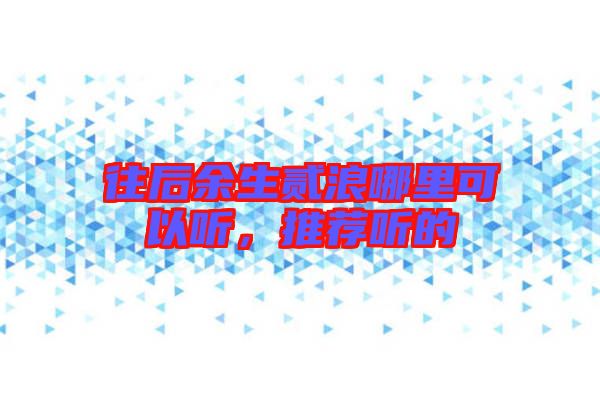 往后余生貳浪哪里可以聽，推薦聽的