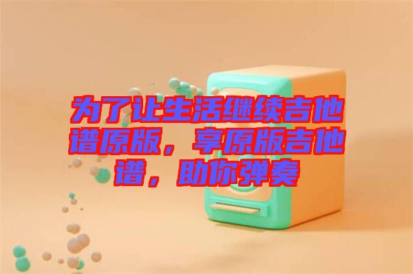 為了讓生活繼續(xù)吉他譜原版，享原版吉他譜，助你彈奏