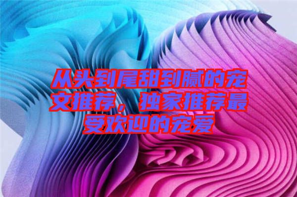 從頭到尾甜到膩的寵文推薦，獨家推薦最受歡迎的寵愛