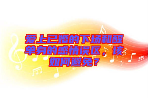 愛上已婚的下場和醒單身的感情誤區(qū)，該如何避免？