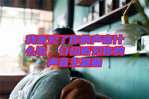我聽見了你的聲音什么歌，介紹聽見你的聲音主題曲