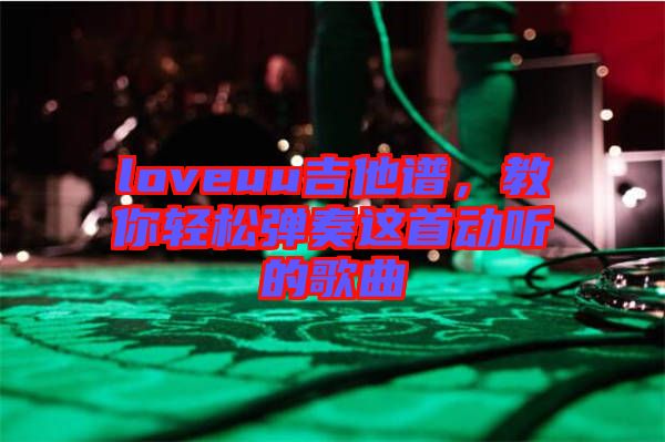 loveuu吉他譜，教你輕松彈奏這首動(dòng)聽的歌曲