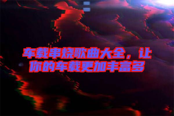 車載串燒歌曲大全，讓你的車載更加豐富多