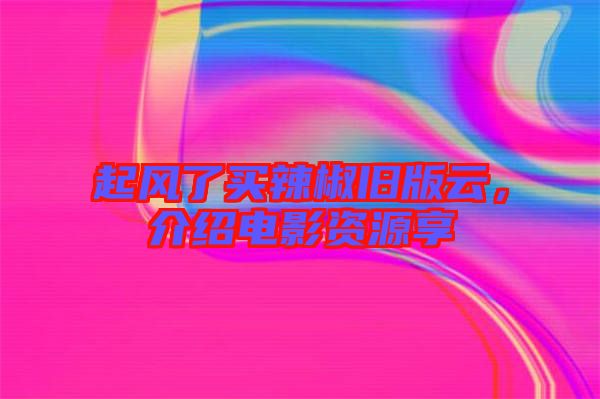 起風(fēng)了買辣椒舊版云，介紹電影資源享