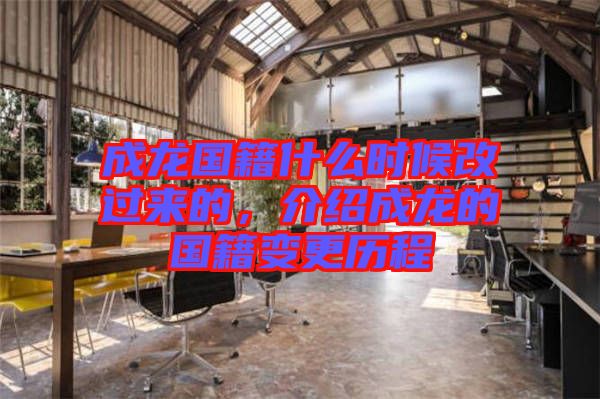 成龍國(guó)籍什么時(shí)候改過來的，介紹成龍的國(guó)籍變更歷程