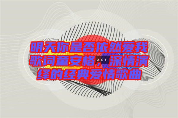 明天你是否依然愛(ài)我歌詞童安格，深情演繹的經(jīng)典愛(ài)情歌曲