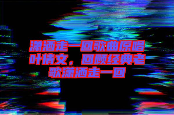 瀟灑走一回歌曲原唱葉倩文，回顧經(jīng)典老歌瀟灑走一回